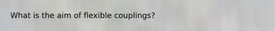 What is the aim of flexible couplings?