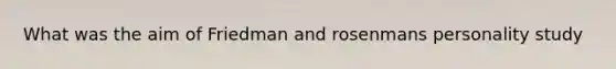 What was the aim of Friedman and rosenmans personality study