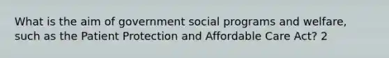 What is the aim of government social programs and welfare, such as the Patient Protection and Affordable Care Act? 2