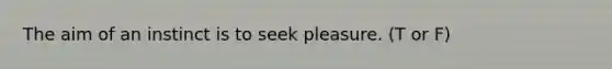 The aim of an instinct is to seek pleasure. (T or F)