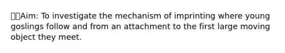 👩‍🔬Aim: To investigate the mechanism of imprinting where young goslings follow and from an attachment to the first large moving object they meet.