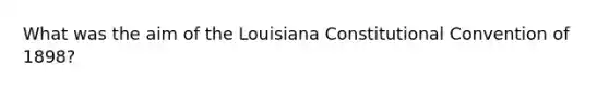 What was the aim of the Louisiana Constitutional Convention of 1898?