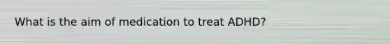 What is the aim of medication to treat ADHD?