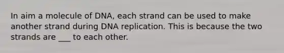 In aim a molecule of DNA, each strand can be used to make another strand during <a href='https://www.questionai.com/knowledge/kofV2VQU2J-dna-replication' class='anchor-knowledge'>dna replication</a>. This is because the two strands are ___ to each other.