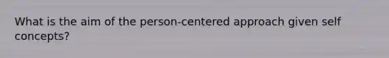 What is the aim of the person-centered approach given self concepts?