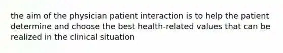 the aim of the physician patient interaction is to help the patient determine and choose the best health-related values that can be realized in the clinical situation