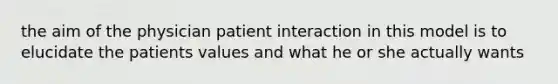 the aim of the physician patient interaction in this model is to elucidate the patients values and what he or she actually wants