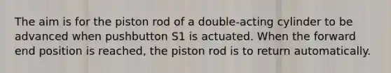 The aim is for the piston rod of a double-acting cylinder to be advanced when pushbutton S1 is actuated. When the forward end position is reached, the piston rod is to return automatically.