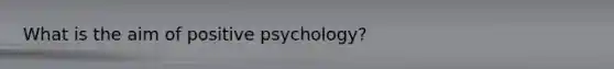 What is the aim of positive psychology?