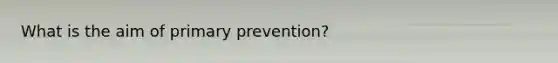 What is the aim of primary prevention?