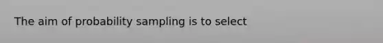 The aim of probability sampling is to select