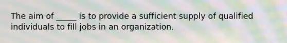 The aim of _____ is to provide a sufficient supply of qualified individuals to fill jobs in an organization.