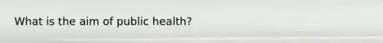 What is the aim of public health?