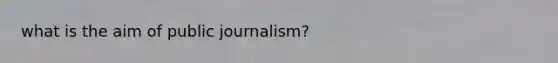 what is the aim of public journalism?