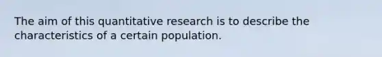 The aim of this quantitative research is to describe the characteristics of a certain population.