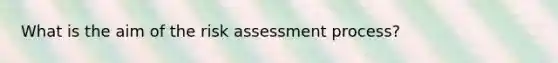 What is the aim of the risk assessment process?