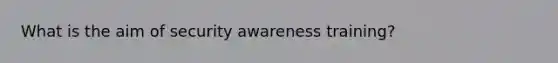 What is the aim of security awareness training?