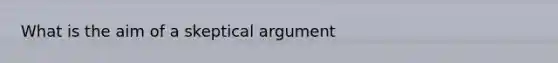 What is the aim of a skeptical argument