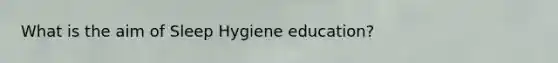 What is the aim of Sleep Hygiene education?