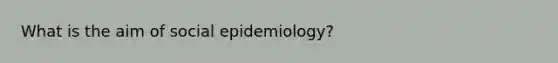 What is the aim of social epidemiology?