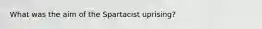 What was the aim of the Spartacist uprising?