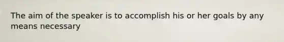 The aim of the speaker is to accomplish his or her goals by any means necessary