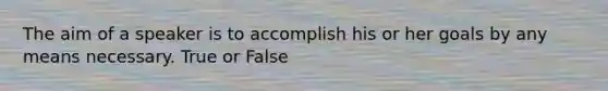 The aim of a speaker is to accomplish his or her goals by any means necessary. True or False