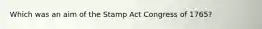 Which was an aim of the Stamp Act Congress of 1765?