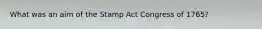 What was an aim of the Stamp Act Congress of 1765?