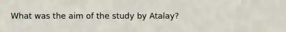 What was the aim of the study by Atalay?