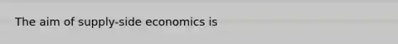 The aim of supply-side economics is