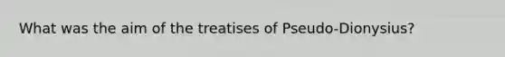 What was the aim of the treatises of Pseudo-Dionysius?