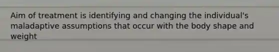 Aim of treatment is identifying and changing the individual's maladaptive assumptions that occur with the body shape and weight