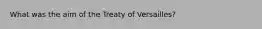 What was the aim of the Treaty of Versailles?