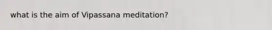 what is the aim of Vipassana meditation?