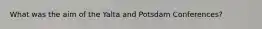 What was the aim of the Yalta and Potsdam Conferences?