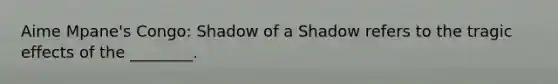 Aime Mpane's Congo: Shadow of a Shadow refers to the tragic effects of the ________.