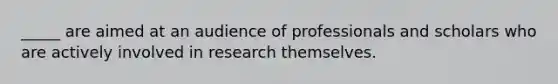 _____ are aimed at an audience of professionals and scholars who are actively involved in research themselves.