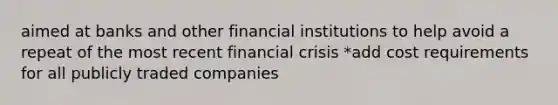 aimed at banks and other financial institutions to help avoid a repeat of the most recent financial crisis *add cost requirements for all publicly traded companies