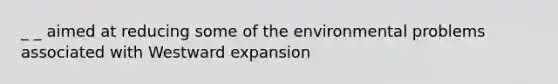 _ _ aimed at reducing some of the environmental problems associated with Westward expansion