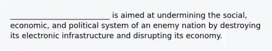 __________________________ is aimed at undermining the social, economic, and political system of an enemy nation by destroying its electronic infrastructure and disrupting its economy.