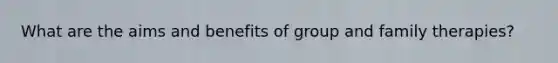 What are the aims and benefits of group and family therapies?