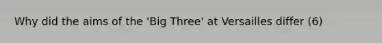 Why did the aims of the 'Big Three' at Versailles differ (6)