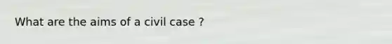 What are the aims of a civil case ?