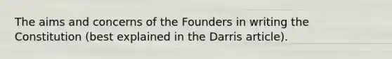 The aims and concerns of the Founders in writing the Constitution (best explained in the Darris article).