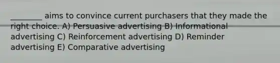 ________ aims to convince current purchasers that they made the right choice. A) Persuasive advertising B) Informational advertising C) Reinforcement advertising D) Reminder advertising E) Comparative advertising