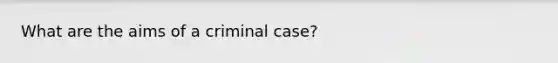 What are the aims of a criminal case?