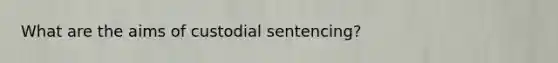 What are the aims of custodial sentencing?