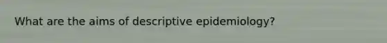 What are the aims of descriptive epidemiology?