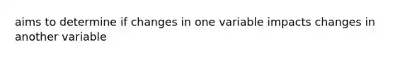 aims to determine if changes in one variable impacts changes in another variable